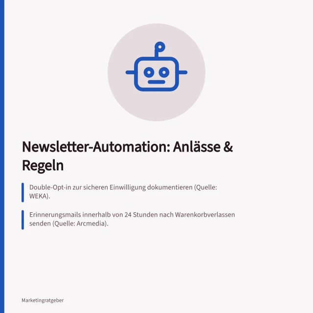 Newsletter-Automation: Anlässe & Regeln: Double-Opt-in zur sicheren Einwilligung dokumentieren (Quelle: WEKA).; Erinnerungsmails innerhalb von 24 Stunden nach Warenkorbverlassen senden (Quelle: Arcmedia).; Abmeldelink in jeder E-Mail und korrekte Absenderangaben beachten (Quelle: EDÖB). Newsletter-Automation planen: Welche Anlässe und Regeln gehören in den Flow?
